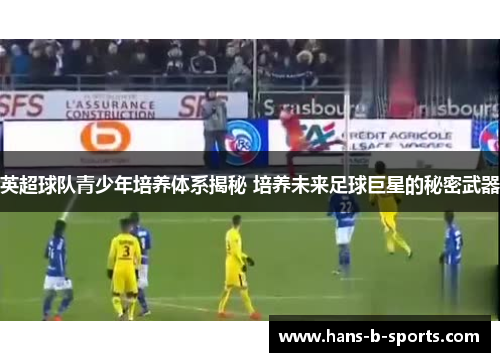 英超球队青少年培养体系揭秘 培养未来足球巨星的秘密武器