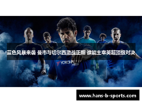蓝色风暴来袭 曼市与切尔西激战正酣 谁能主宰英超顶级对决 蓝色风暴来袭 曼市与切尔西激战正酣 谁能主宰英超顶级对决
