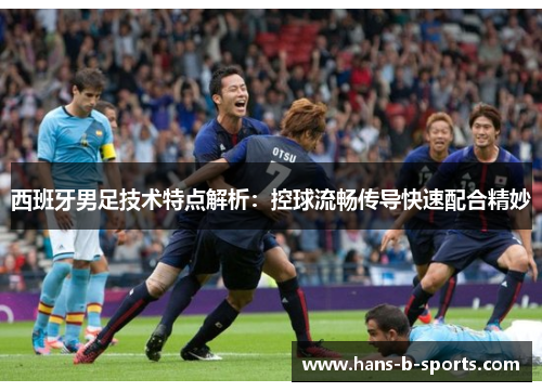 西班牙男足技术特点解析:控球流畅传导快速配合精妙 西班牙男足技术特点解析:控球流畅传导快速配合精妙