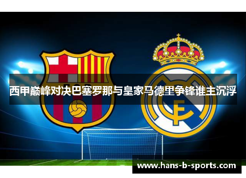 西甲巅峰对决巴塞罗那与皇家马德里争锋谁主沉浮 西甲巅峰对决巴塞罗那与皇家马德里争锋谁主沉浮