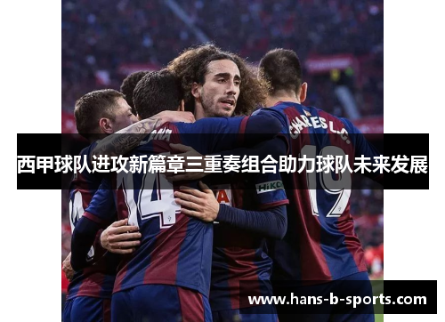 西甲球队进攻新篇章三重奏组合助力球队未来发展 西甲球队进攻新篇章三重奏组合助力球队未来发展