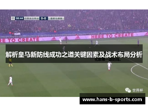 解析皇马新防线成功之道关键因素及战术布局分析 解析皇马新防线成功之道关键因素及战术布局分析
