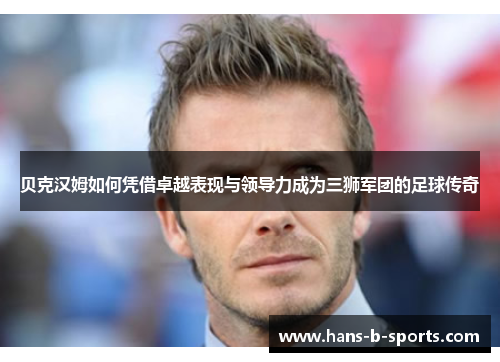 贝克汉姆如何凭借卓越表现与领导力成为三狮军团的足球传奇 贝克汉姆如何凭借卓越表现与领导力成为三狮军团的足球传奇