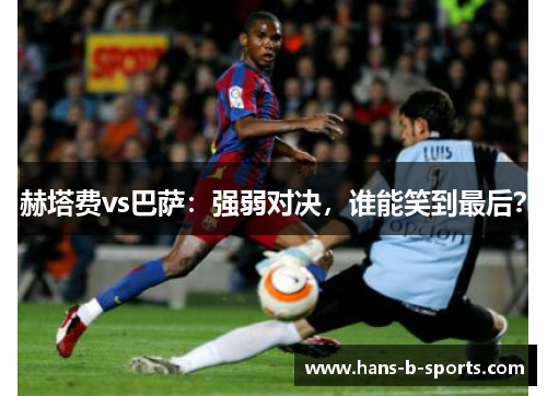 赫塔费vs巴萨:强弱对决,谁能笑到最后? 赫塔费vs巴萨:强弱对决,谁能笑到最后?