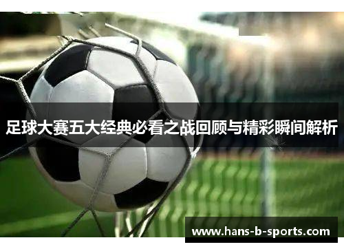 足球大赛五大经典必看之战回顾与精彩瞬间解析