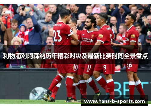 利物浦对阿森纳历年精彩对决及最新比赛时间全景盘点 利物浦对阿森纳历年精彩对决及最新比赛时间全景盘点