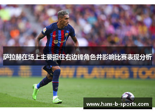 萨拉赫在场上主要担任右边锋角色并影响比赛表现分析 萨拉赫在场上主要担任右边锋角色并影响比赛表现分析