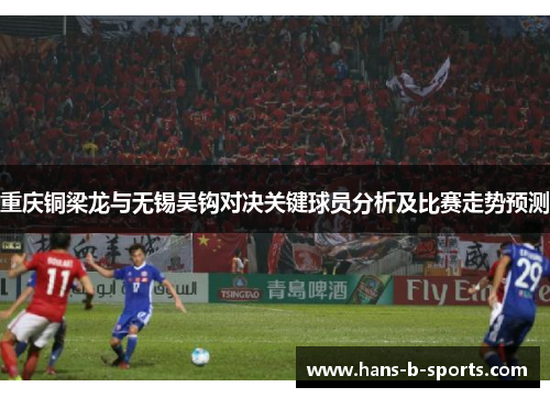 重庆铜梁龙与无锡吴钩对决关键球员分析及比赛走势预测