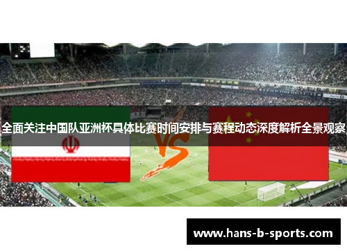 全面关注中国队亚洲杯具体比赛时间安排与赛程动态深度解析全景观察