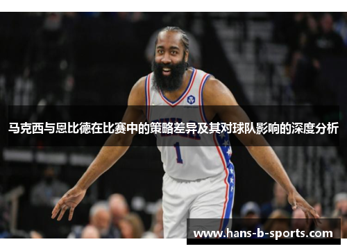马克西与恩比德在比赛中的策略差异及其对球队影响的深度分析