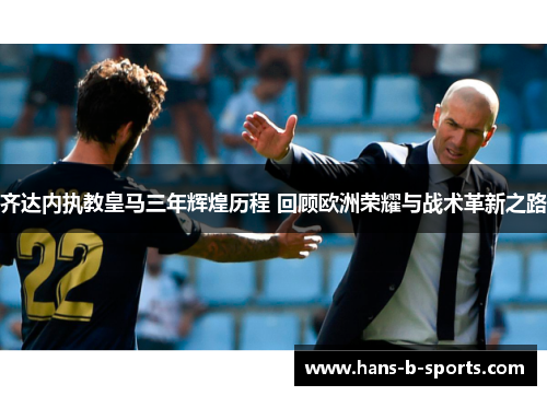 齐达内执教皇马三年辉煌历程 回顾欧洲荣耀与战术革新之路