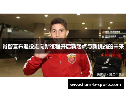 肖智宣布退役走向新征程开启新起点与新挑战的未来