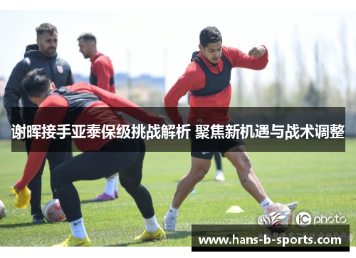 谢晖接手亚泰保级挑战解析 聚焦新机遇与战术调整