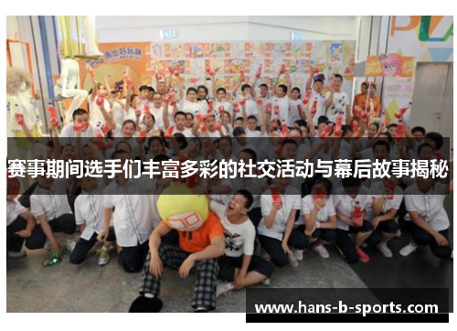 赛事期间选手们丰富多彩的社交活动与幕后故事揭秘