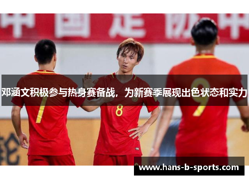 邓涵文积极参与热身赛备战，为新赛季展现出色状态和实力