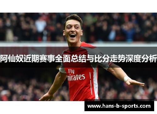 阿仙奴近期赛事全面总结与比分走势深度分析