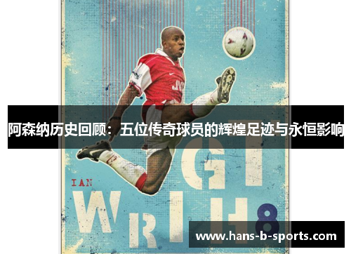 阿森纳历史回顾:五位传奇球员的辉煌足迹与永恒影响 阿森纳历史回顾:五位传奇球员的辉煌足迹与永恒影响