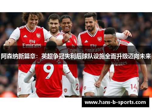 阿森纳新篇章:英超争冠失利后球队设施全面升级迈向未来 阿森纳新篇章:英超争冠失利后球队设施全面升级迈向未来