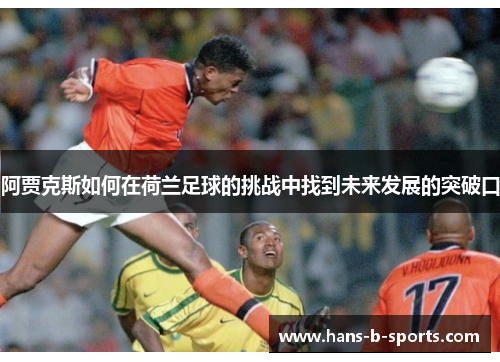 阿贾克斯如何在荷兰足球的挑战中找到未来发展的突破口 阿贾克斯如何在荷兰足球的挑战中找到未来发展的突破口