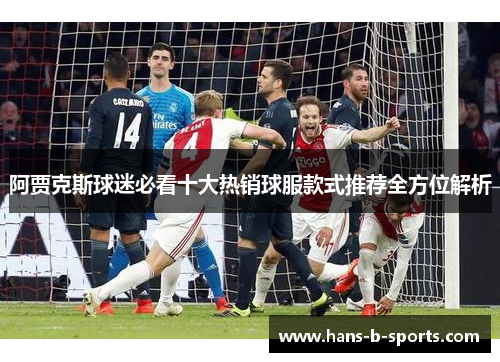 阿贾克斯球迷必看十大热销球服款式推荐全方位解析