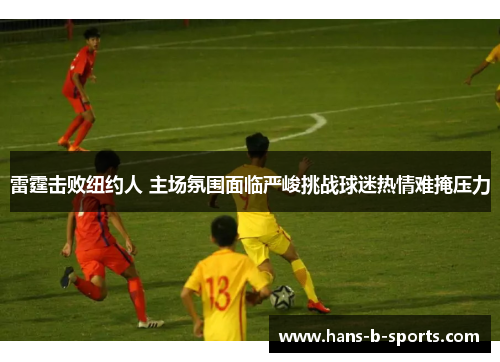 雷霆击败纽约人 主场氛围面临严峻挑战球迷热情难掩压力