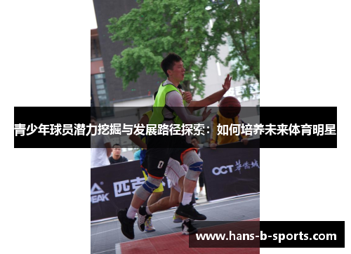 青少年球员潜力挖掘与发展路径探索:如何培养未来体育明星 青少年球员潜力挖掘与发展路径探索:如何培养未来体育明星