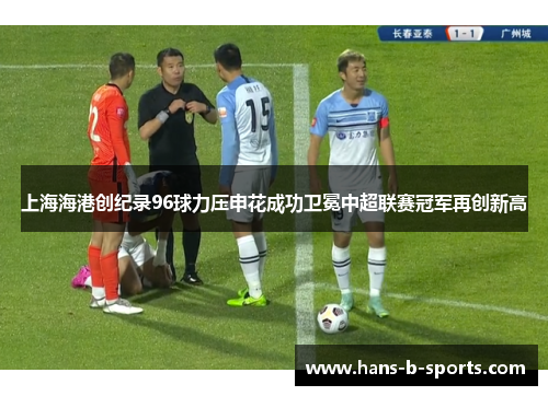 上海海港创纪录96球力压申花成功卫冕中超联赛冠军再创新高 上海海港创纪录96球力压申花成功卫冕中超联赛冠军再创新高