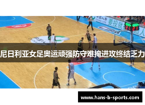 尼日利亚女足奥运顽强防守难掩进攻终结乏力 尼日利亚女足奥运顽强防守难掩进攻终结乏力