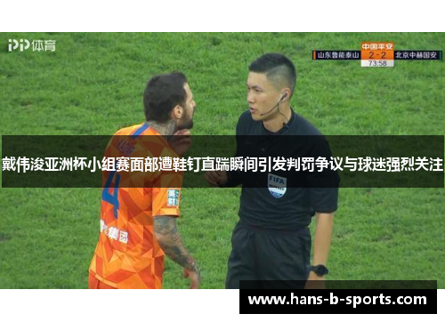 戴伟浚亚洲杯小组赛面部遭鞋钉直踹瞬间引发判罚争议与球迷强烈关注