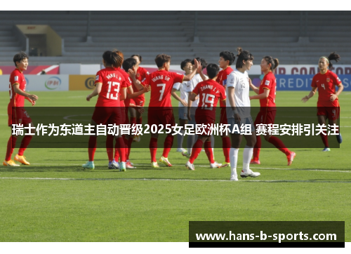 瑞士作为东道主自动晋级2025女足欧洲杯A组 赛程安排引关注