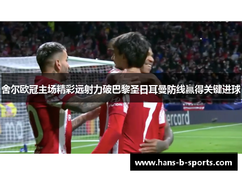 舍尔欧冠主场精彩远射力破巴黎圣日耳曼防线赢得关键进球 舍尔欧冠主场精彩远射力破巴黎圣日耳曼防线赢得关键进球