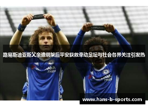 路易斯迪亚斯父亲遭绑架后平安获救牵动足坛与社会各界关注引发热 路易斯迪亚斯父亲遭绑架后平安获救牵动足坛与社会各界关注引发热