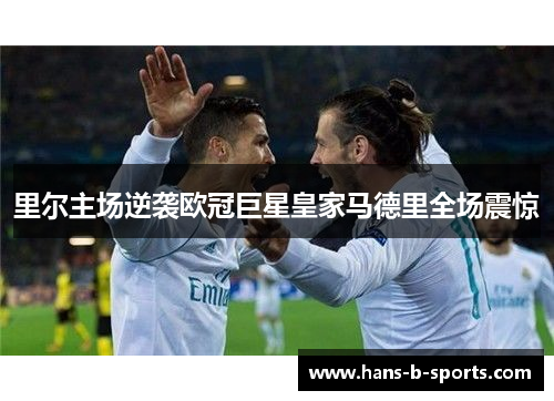 里尔主场逆袭欧冠巨星皇家马德里全场震惊