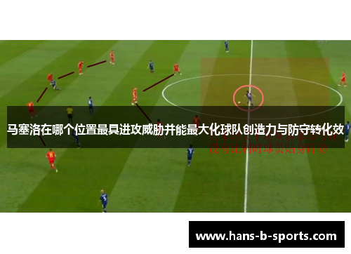 马塞洛在哪个位置最具进攻威胁并能最大化球队创造力与防守转化效