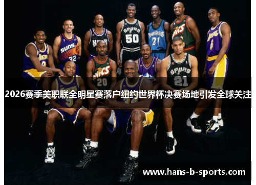 2026赛季美职联全明星赛落户纽约世界杯决赛场地引发全球关注