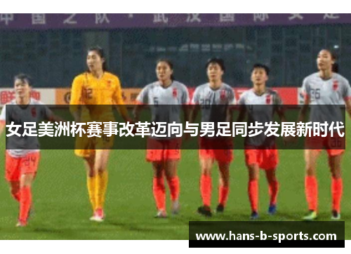 女足美洲杯赛事改革迈向与男足同步发展新时代 女足美洲杯赛事改革迈向与男足同步发展新时代